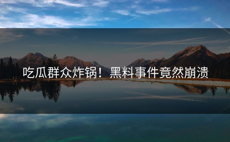 吃瓜群众炸锅！黑料事件竟然崩溃