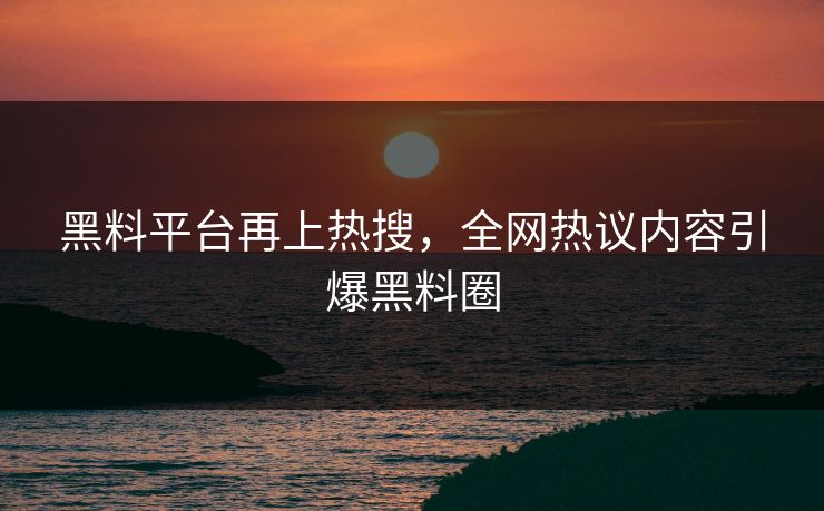 黑料平台再上热搜，全网热议内容引爆黑料圈