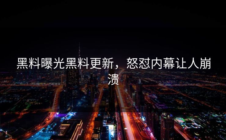 黑料曝光黑料更新，怒怼内幕让人崩溃