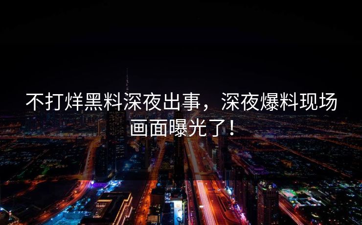 不打烊黑料深夜出事，深夜爆料现场画面曝光了！