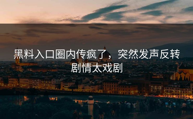 黑料入口圈内传疯了，突然发声反转剧情太戏剧