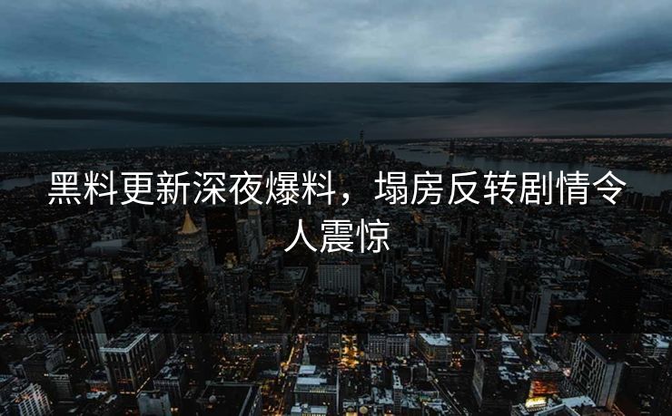 黑料更新深夜爆料，塌房反转剧情令人震惊