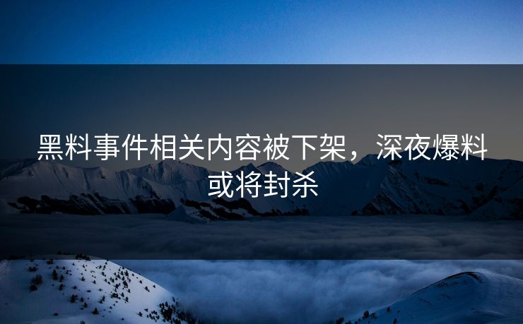黑料事件相关内容被下架，深夜爆料或将封杀