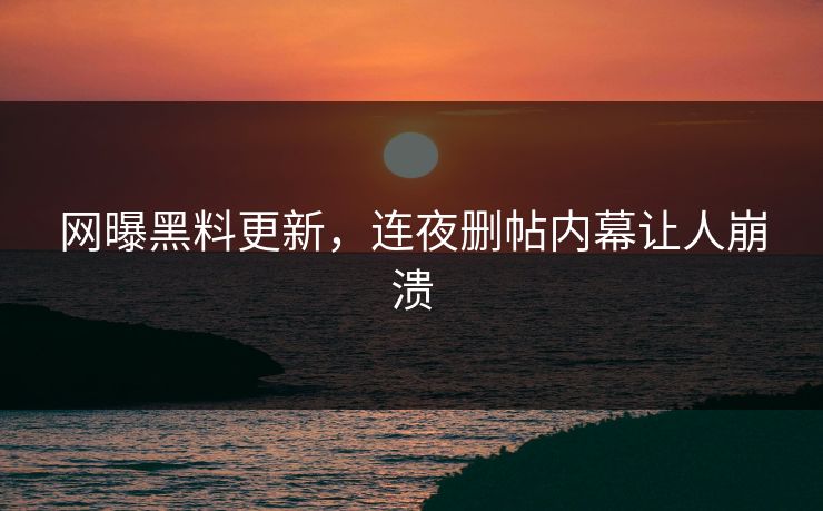 网曝黑料更新，连夜删帖内幕让人崩溃