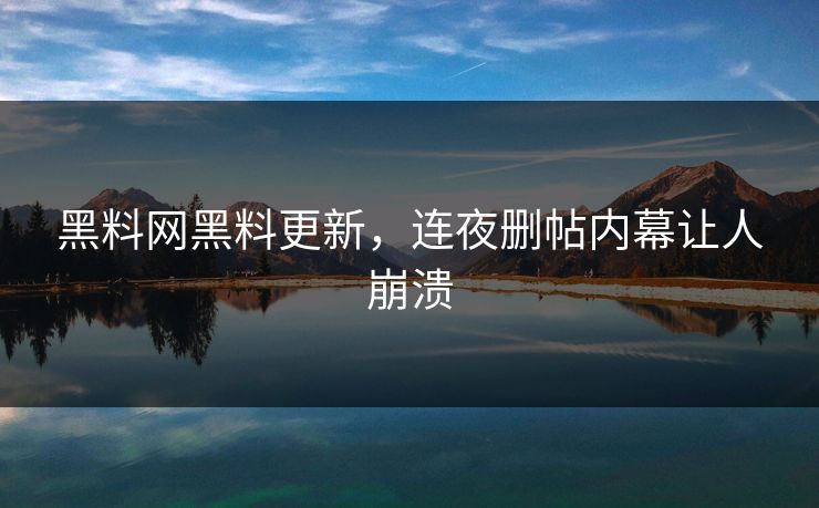 黑料网黑料更新，连夜删帖内幕让人崩溃