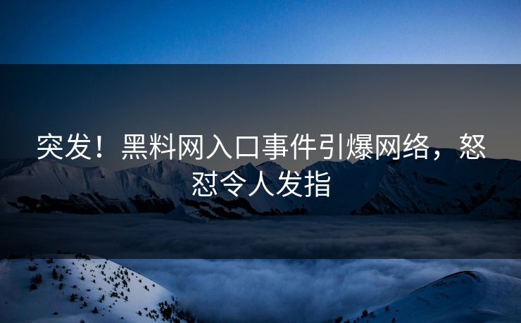 突发！黑料网入口事件引爆网络，怒怼令人发指