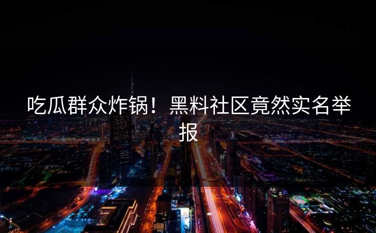 吃瓜群众炸锅！黑料社区竟然实名举报