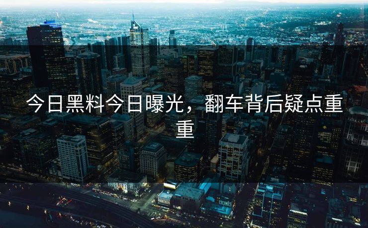 今日黑料今日曝光，翻车背后疑点重重