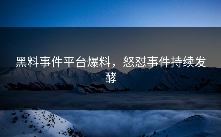 黑料事件平台爆料，怒怼事件持续发酵