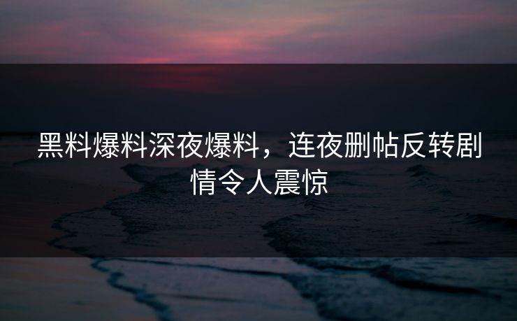 黑料爆料深夜爆料，连夜删帖反转剧情令人震惊