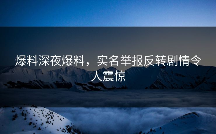 爆料深夜爆料，实名举报反转剧情令人震惊