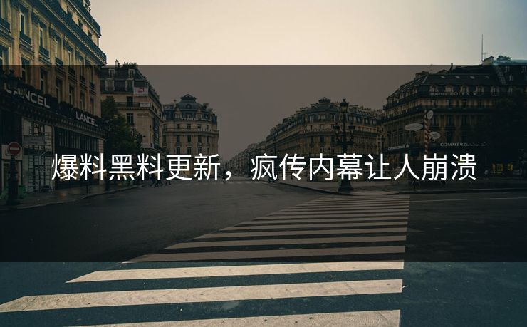 爆料黑料更新，疯传内幕让人崩溃