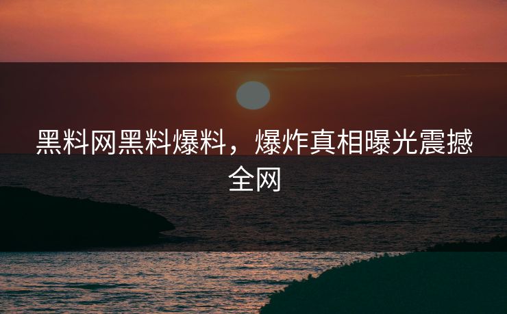 黑料网黑料爆料，爆炸真相曝光震撼全网