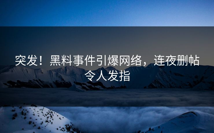 突发！黑料事件引爆网络，连夜删帖令人发指