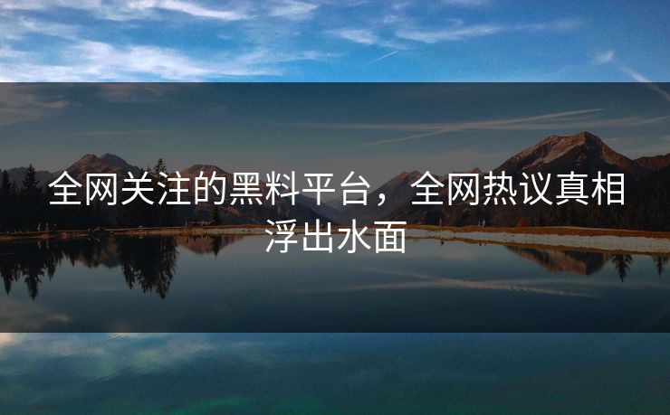 全网关注的黑料平台，全网热议真相浮出水面