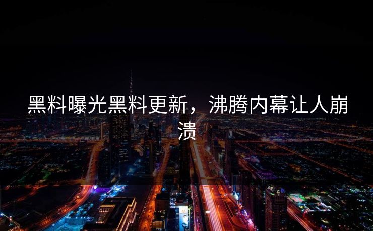 黑料曝光黑料更新，沸腾内幕让人崩溃