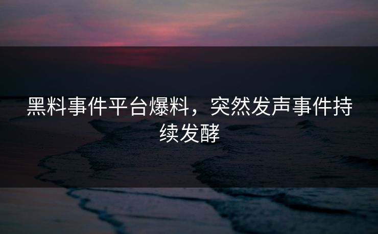 黑料事件平台爆料，突然发声事件持续发酵