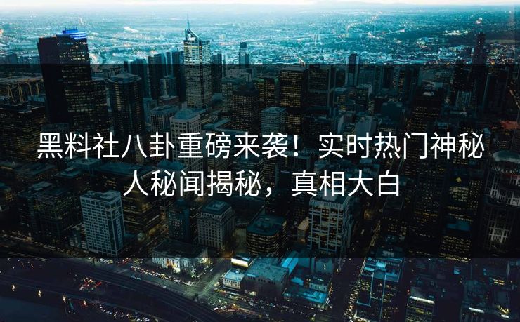 黑料社八卦重磅来袭！实时热门神秘人秘闻揭秘，真相大白