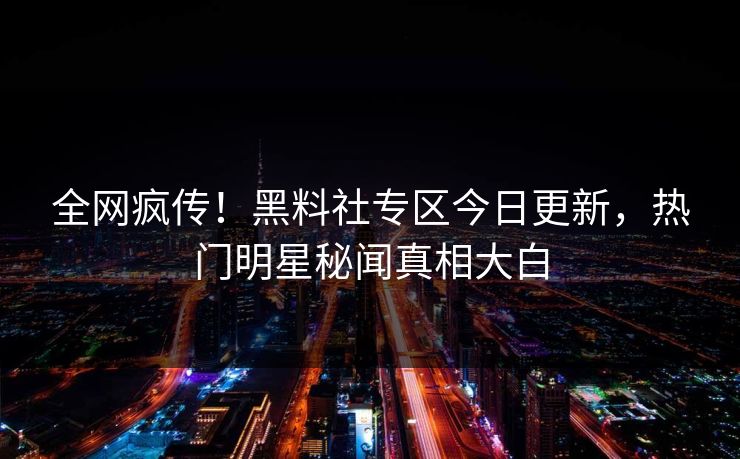 全网疯传！黑料社专区今日更新，热门明星秘闻真相大白