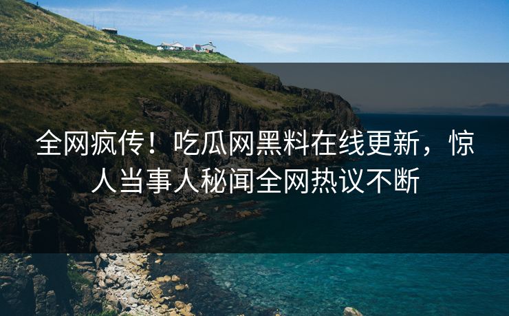 全网疯传！吃瓜网黑料在线更新，惊人当事人秘闻全网热议不断