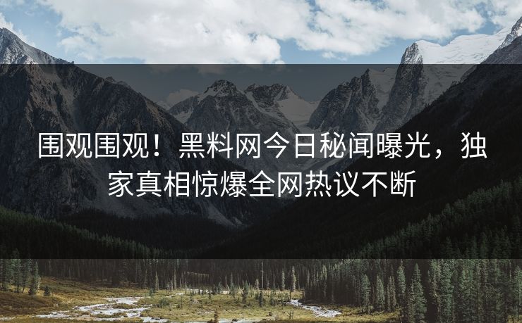 围观围观！黑料网今日秘闻曝光，独家真相惊爆全网热议不断