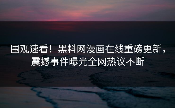 围观速看！黑料网漫画在线重磅更新，震撼事件曝光全网热议不断