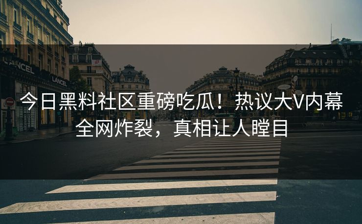 今日黑料社区重磅吃瓜！热议大V内幕全网炸裂，真相让人瞠目