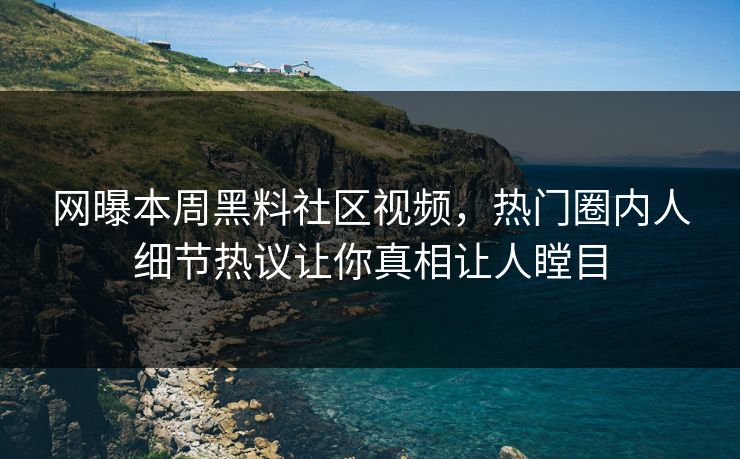 网曝本周黑料社区视频，热门圈内人细节热议让你真相让人瞠目