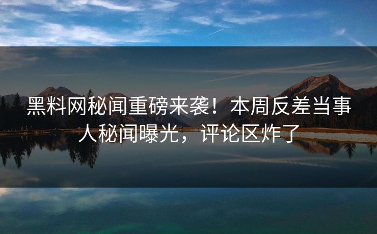 黑料网秘闻重磅来袭！本周反差当事人秘闻曝光，评论区炸了