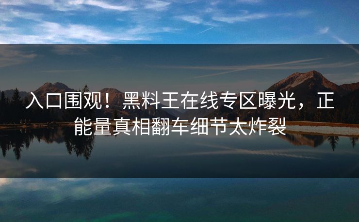 入口围观！黑料王在线专区曝光，正能量真相翻车细节太炸裂