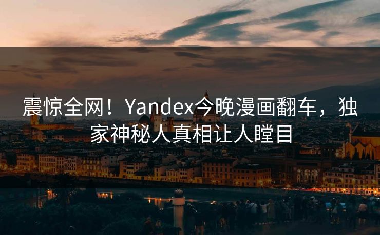 震惊全网！Yandex今晚漫画翻车，独家神秘人真相让人瞠目