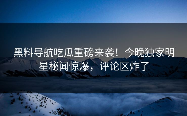 黑料导航吃瓜重磅来袭！今晚独家明星秘闻惊爆，评论区炸了