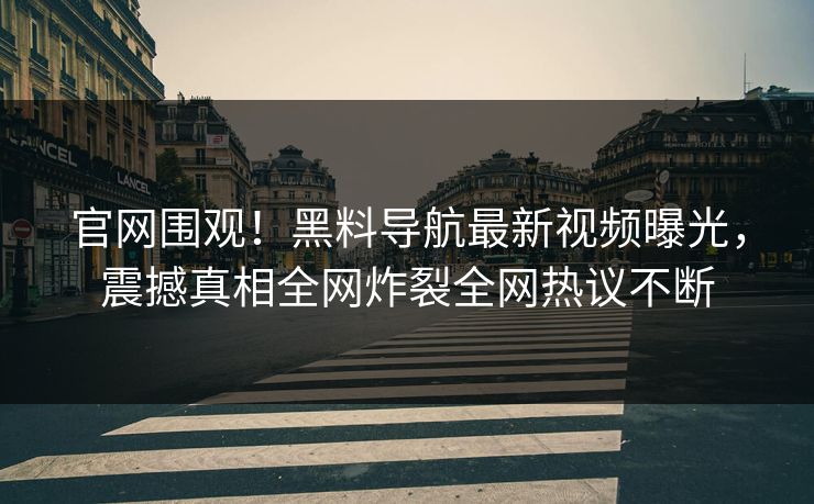 官网围观！黑料导航最新视频曝光，震撼真相全网炸裂全网热议不断
