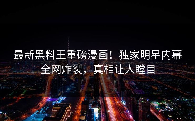 最新黑料王重磅漫画！独家明星内幕全网炸裂，真相让人瞠目