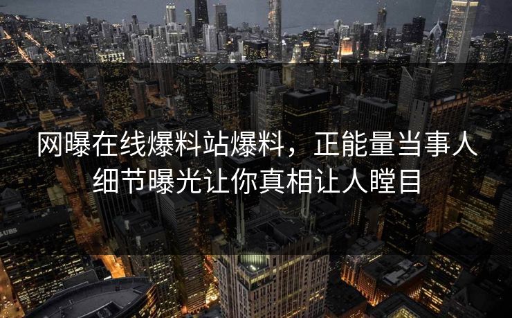 网曝在线爆料站爆料，正能量当事人细节曝光让你真相让人瞠目