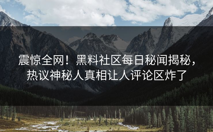 震惊全网！黑料社区每日秘闻揭秘，热议神秘人真相让人评论区炸了