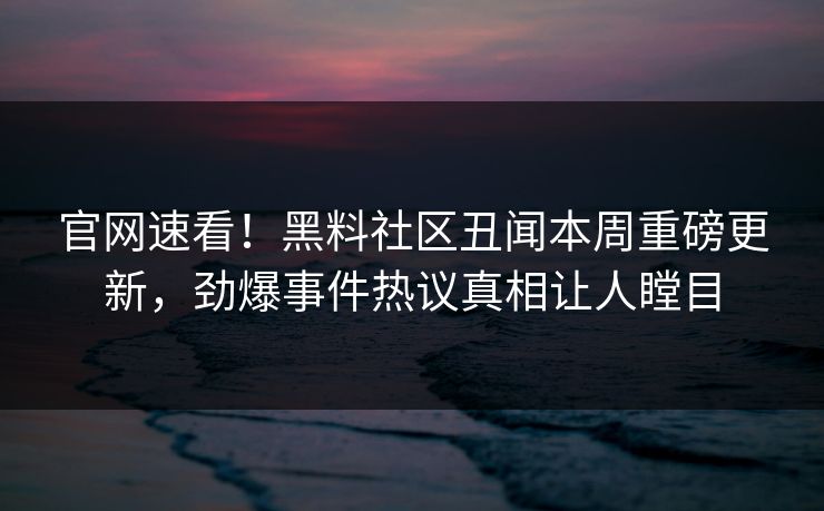 官网速看！黑料社区丑闻本周重磅更新，劲爆事件热议真相让人瞠目