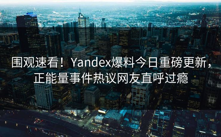 围观速看！Yandex爆料今日重磅更新，正能量事件热议网友直呼过瘾