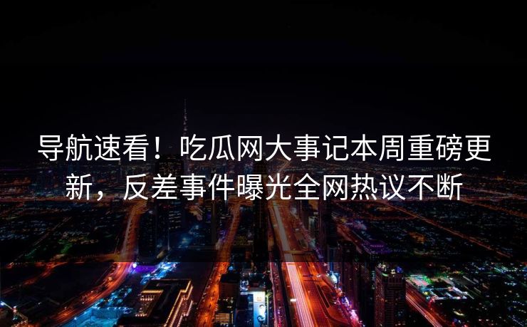 导航速看！吃瓜网大事记本周重磅更新，反差事件曝光全网热议不断