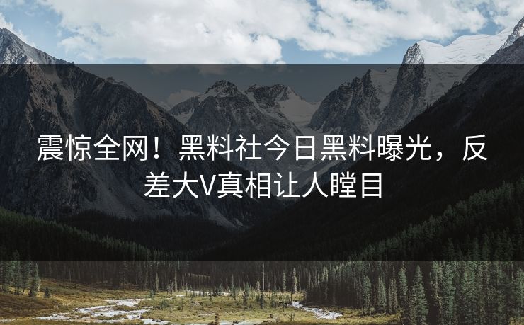 震惊全网！黑料社今日黑料曝光，反差大V真相让人瞠目