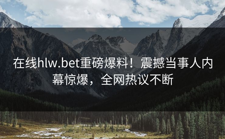 在线hlw.bet重磅爆料！震撼当事人内幕惊爆，全网热议不断