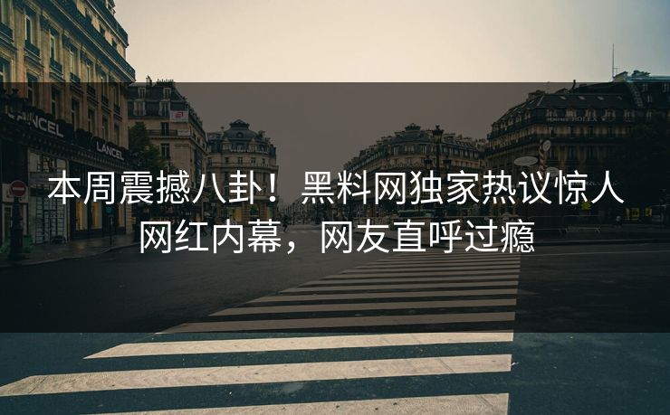 本周震撼八卦！黑料网独家热议惊人网红内幕，网友直呼过瘾