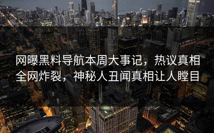 网曝黑料导航本周大事记，热议真相全网炸裂，神秘人丑闻真相让人瞠目