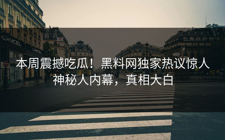 本周震撼吃瓜！黑料网独家热议惊人神秘人内幕，真相大白