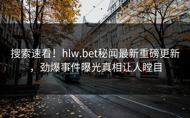 搜索速看！hlw.bet秘闻最新重磅更新，劲爆事件曝光真相让人瞠目