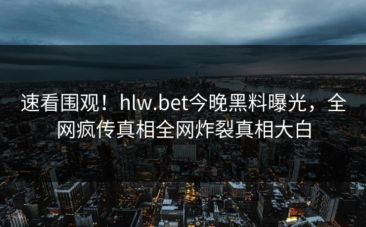 速看围观！hlw.bet今晚黑料曝光，全网疯传真相全网炸裂真相大白