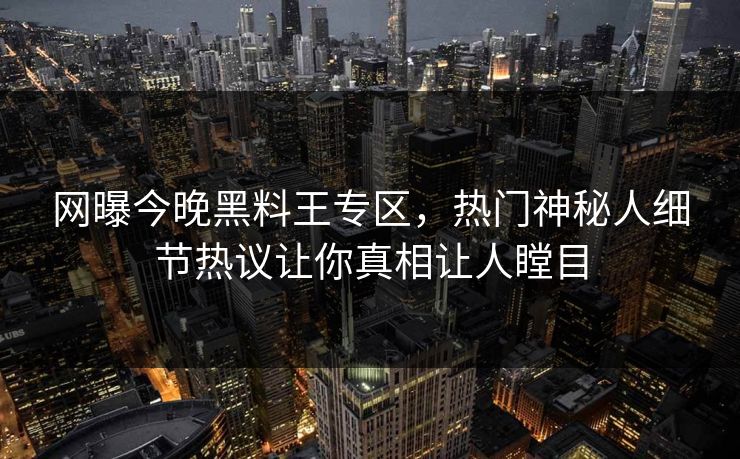 网曝今晚黑料王专区，热门神秘人细节热议让你真相让人瞠目