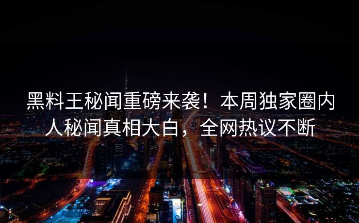 黑料王秘闻重磅来袭！本周独家圈内人秘闻真相大白，全网热议不断