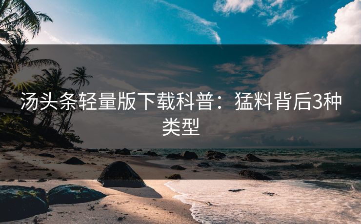 汤头条轻量版下载科普：猛料背后3种类型