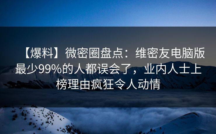 【爆料】微密圈盘点：维密友电脑版最少99%的人都误会了，业内人士上榜理由疯狂令人动情